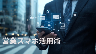 スマホが「最強の営業ツール」に変わる！現場で役立つモバイルアプリ活用術