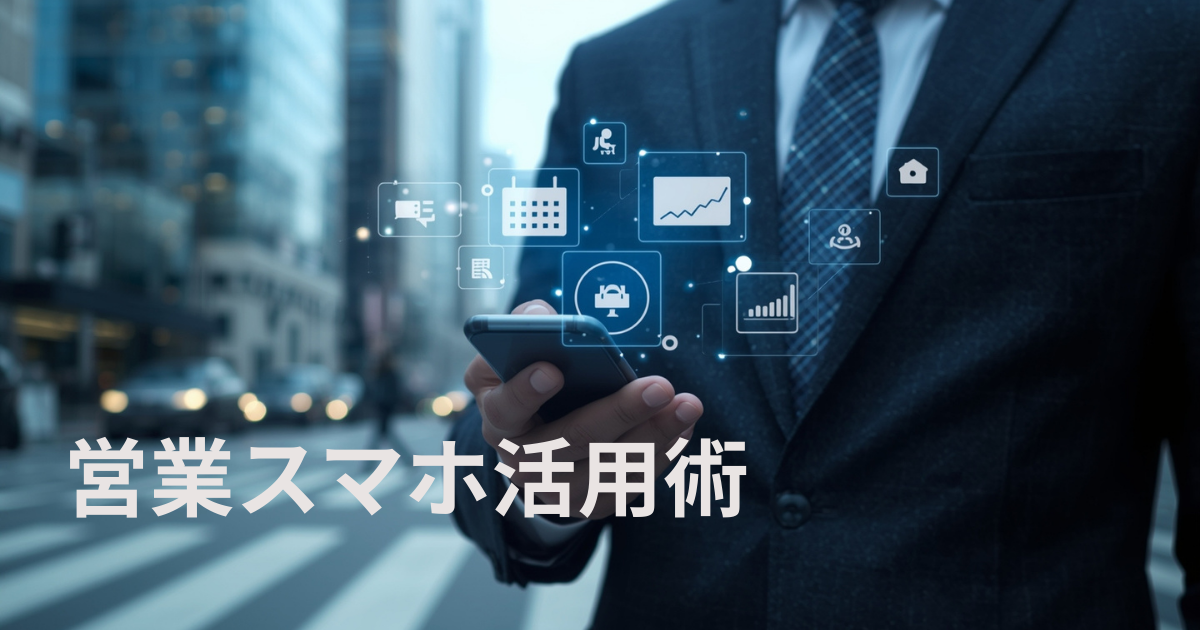 スマホが「最強の営業ツール」に変わる！現場で役立つモバイルアプリ活用術