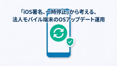 「iOS署名、一時停止」から考える、法人モバイル端末のOSアップデート運用