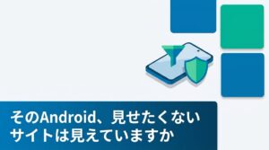 MDMでWebコンテンツフィルタリングを設定する（Android編）｜Android EnterpriseとChrome管理者ポリシー実践ガイド