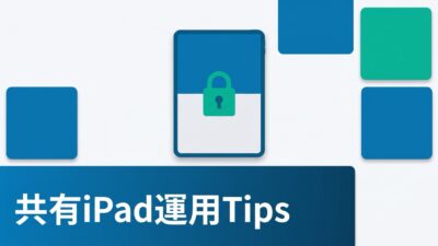 共有iPad・Kioskモード運用を成功させる3つの実践Tips